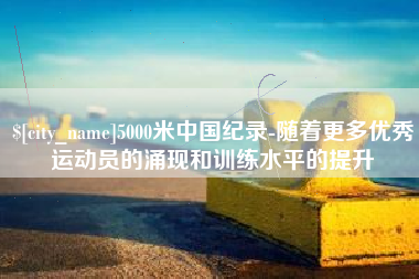 吐鲁番5000米中国纪录-随着更多优秀运动员的涌现和训练水平的提升