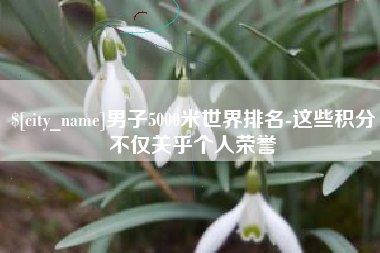 吐鲁番男子5000米世界排名-这些积分不仅关乎个人荣誉