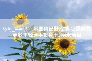 吐鲁番5000米国内最好成绩-它激励着更多年轻选手投身于5000米项目