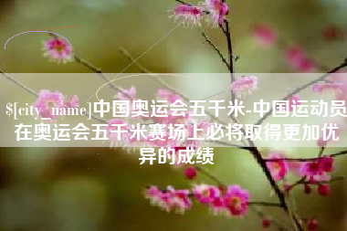 吐鲁番中国奥运会五千米-中国运动员在奥运会五千米赛场上必将取得更加优异的成绩