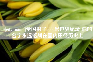 吐鲁番全国男子5000米世界纪录-他的名字永远铭刻在国内田径历史上