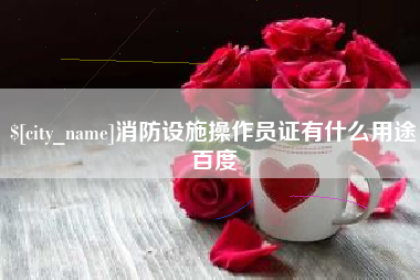 吐鲁番消防设施操作员证有什么用途百度