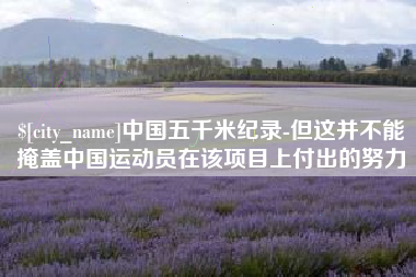 吐鲁番中国五千米纪录-但这并不能掩盖中国运动员在该项目上付出的努力