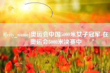 吐鲁番奥运会中国5000米女子冠军-在奥运会5000米决赛中