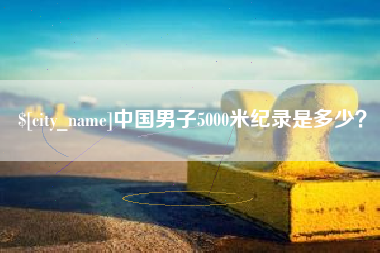 吐鲁番中国男子5000米纪录是多少？