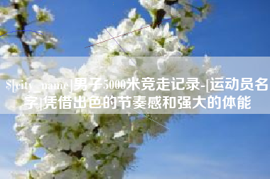 吐鲁番男子5000米竞走记录-[运动员名字]凭借出色的节奏感和强大的体能