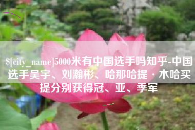 吐鲁番5000米有中国选手吗知乎-中国选手吴宇、刘瀚彬、哈那哈提·木哈买提分别获得冠、亚、季军