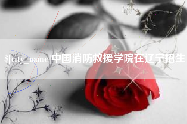吐鲁番中国消防救援学院在辽宁招生