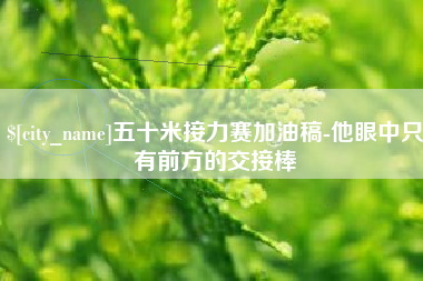 吐鲁番五十米接力赛加油稿-他眼中只有前方的交接棒