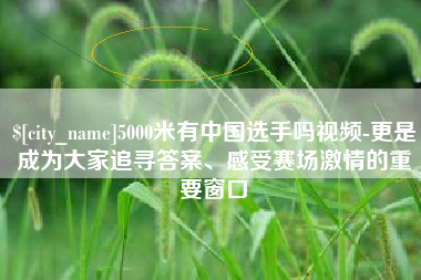 吐鲁番5000米有中国选手吗视频-更是成为大家追寻答案、感受赛场激情的重要窗口