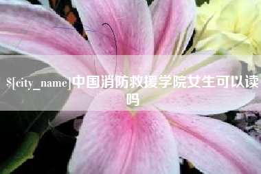 吐鲁番中国消防救援学院女生可以读吗