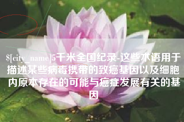 吐鲁番5千米全国纪录-这些术语用于描述某些病毒携带的致癌基因以及细胞内原本存在的可能与癌症发展有关的基因