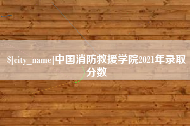 吐鲁番中国消防救援学院2021年录取分数
