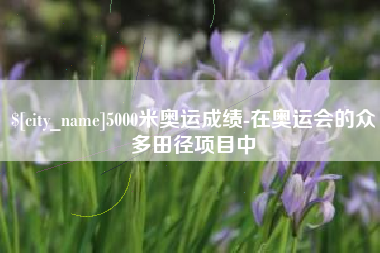 吐鲁番5000米奥运成绩-在奥运会的众多田径项目中