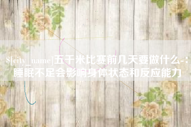吐鲁番五千米比赛前几天要做什么-：睡眠不足会影响身体状态和反应能力