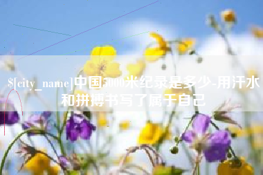 吐鲁番中国5000米纪录是多少-用汗水和拼搏书写了属于自己