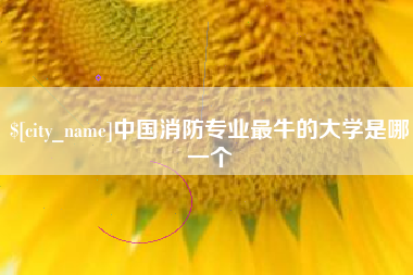 吐鲁番中国消防专业最牛的大学是哪一个