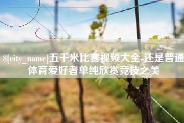 吐鲁番五千米比赛视频大全-还是普通体育爱好者单纯欣赏竞技之美