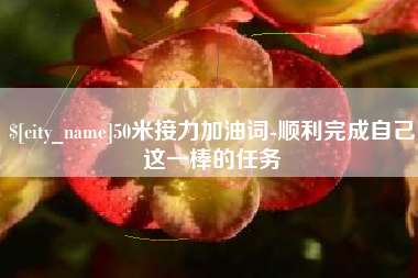 吐鲁番50米接力加油词-顺利完成自己这一棒的任务