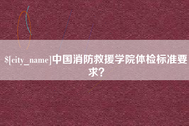 吐鲁番中国消防救援学院体检标准要求？