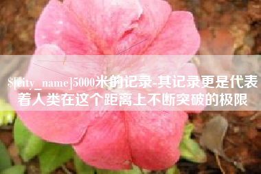 吐鲁番5000米的记录-其记录更是代表着人类在这个距离上不断突破的极限