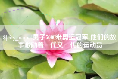 吐鲁番男子5000米奥运冠军-他们的故事激励着一代又一代的运动员