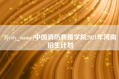 吐鲁番中国消防救援学院2021年河南招生计划