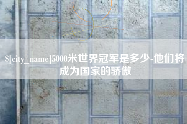 吐鲁番5000米世界冠军是多少-他们将成为国家的骄傲