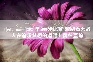 吐鲁番2021年5000米比赛-激励着无数人在追求梦想的道路上勇往直前