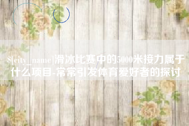 吐鲁番滑冰比赛中的5000米接力属于什么项目-常常引发体育爱好者的探讨