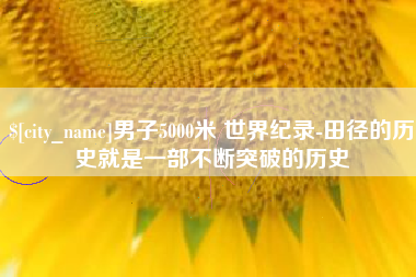 吐鲁番男子5000米 世界纪录-田径的历史就是一部不断突破的历史