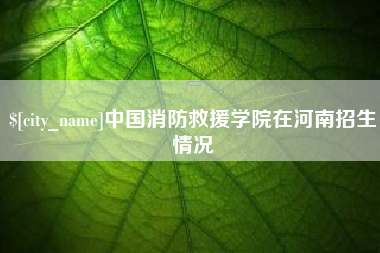 吐鲁番中国消防救援学院在河南招生情况