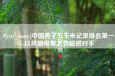 吐鲁番中国男子五千米记录排名第一-以风驰电掣之势超越对手