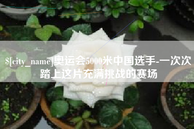 吐鲁番奥运会5000米中国选手-一次次踏上这片充满挑战的赛场