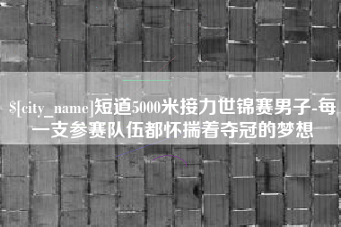 吐鲁番短道5000米接力世锦赛男子-每一支参赛队伍都怀揣着夺冠的梦想