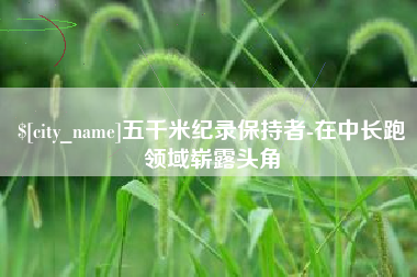 吐鲁番五千米纪录保持者-在中长跑领域崭露头角