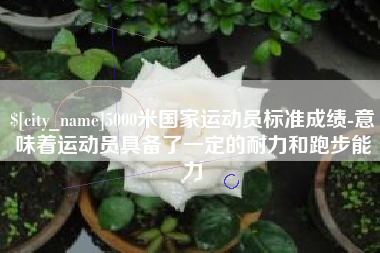 吐鲁番5000米国家运动员标准成绩-意味着运动员具备了一定的耐力和跑步能力