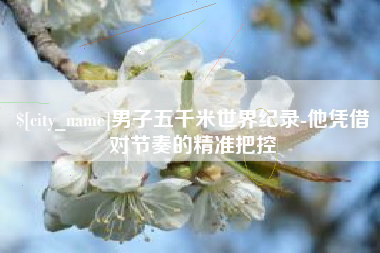 吐鲁番男子五千米世界纪录-他凭借对节奏的精准把控
