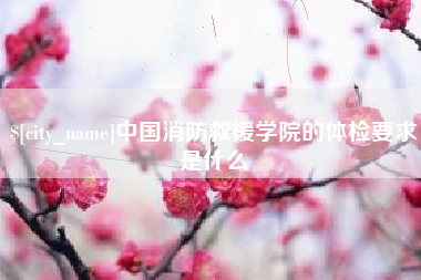 吐鲁番中国消防救援学院的体检要求是什么