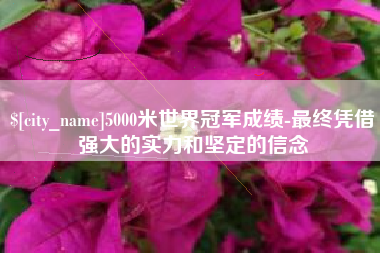 吐鲁番5000米世界冠军成绩-最终凭借强大的实力和坚定的信念
