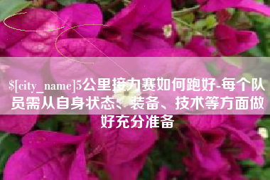 吐鲁番5公里接力赛如何跑好-每个队员需从自身状态、装备、技术等方面做好充分准备