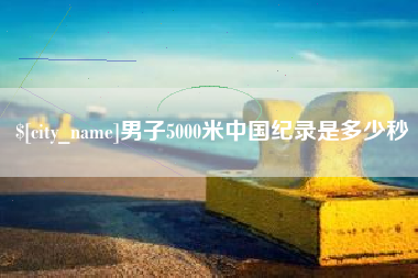 吐鲁番男子5000米中国纪录是多少秒