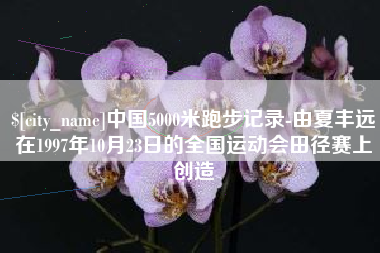 吐鲁番中国5000米跑步记录-由夏丰远在1997年10月23日的全国运动会田径赛上创造