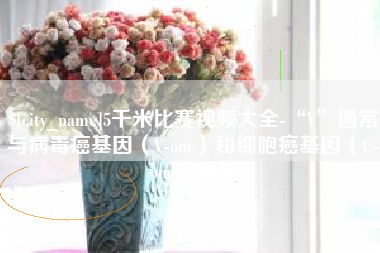 吐鲁番5千米比赛视频大全-“V”通常与病毒癌基因（V-onc）和细胞癌基因（C-onc）相关