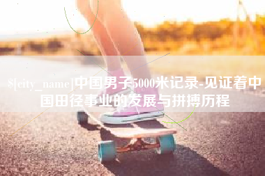 吐鲁番中国男子5000米记录-见证着中国田径事业的发展与拼搏历程