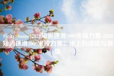 吐鲁番2020短道速滑3000米接力赛-2020短道速滑3000米接力赛：冰上的速度与激情