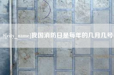 吐鲁番我国消防日是每年的几月几号