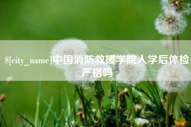 吐鲁番中国消防救援学院入学后体检严格吗