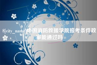 吐鲁番中国消防救援学院报考条件政审能通过吗