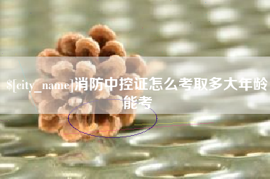 吐鲁番消防中控证怎么考取多大年龄能考